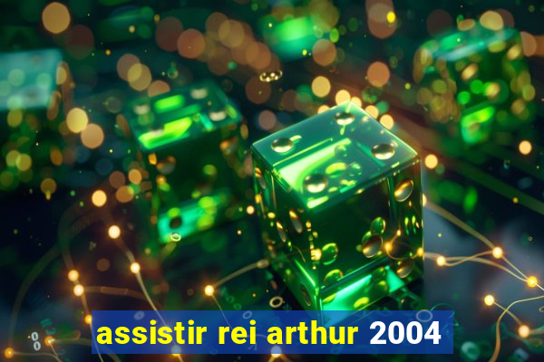 assistir rei arthur 2004